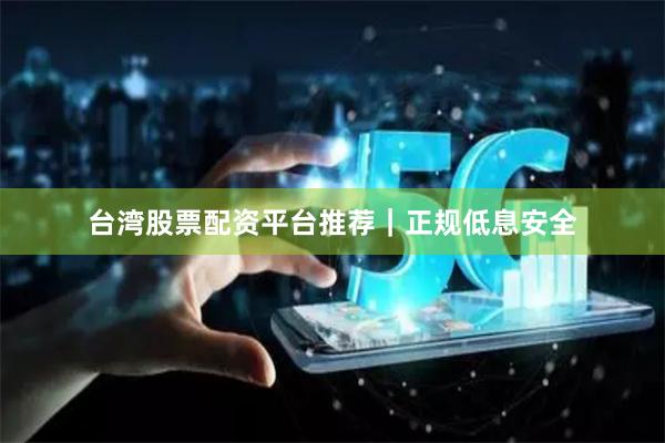 台湾股票配资平台推荐｜正规低息安全