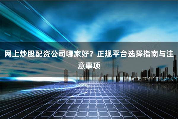 网上炒股配资公司哪家好？正规平台选择指南与注意事项