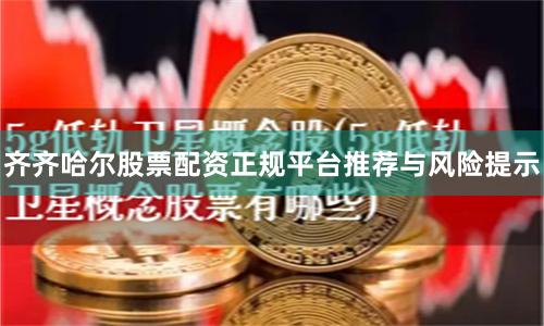 齐齐哈尔股票配资正规平台推荐与风险提示