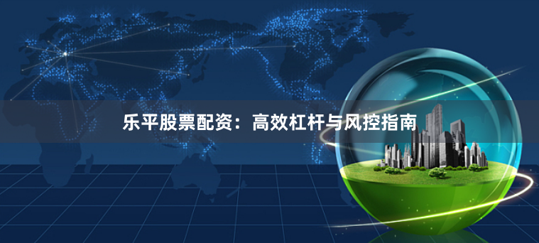 乐平股票配资：高效杠杆与风控指南