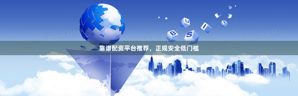 靠谱配资平台推荐，正规安全低门槛
