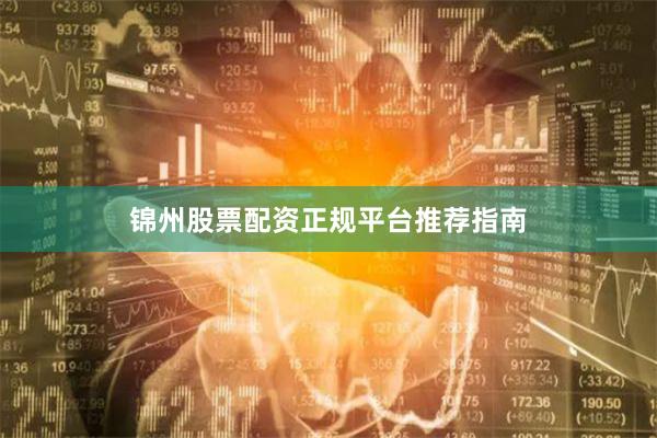 锦州股票配资正规平台推荐指南