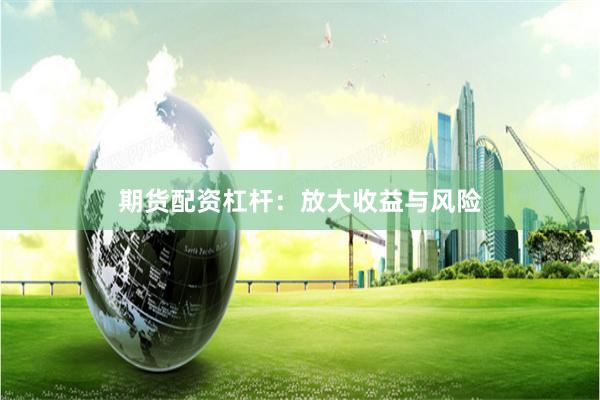 期货配资杠杆：放大收益与风险