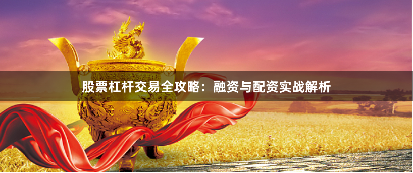 股票杠杆交易全攻略：融资与配资实战解析