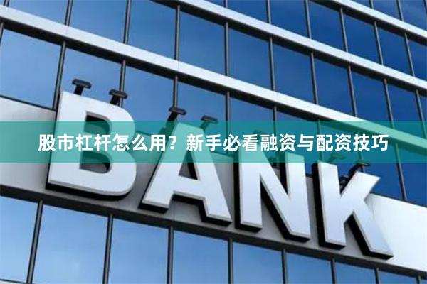 股市杠杆怎么用？新手必看融资与配资技巧