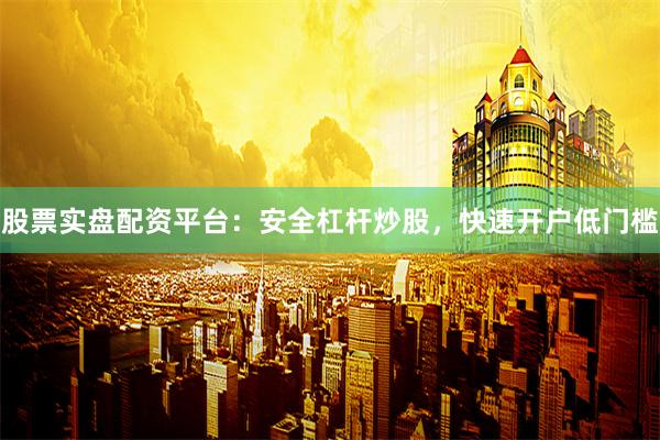 股票实盘配资平台：安全杠杆炒股，快速开户低门槛
