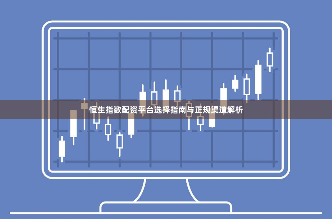 恒生指数配资平台选择指南与正规渠道解析