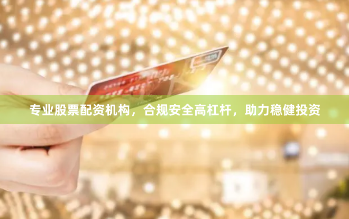 专业股票配资机构，合规安全高杠杆，助力稳健投资