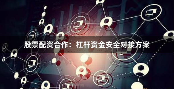 股票配资合作：杠杆资金安全对接方案