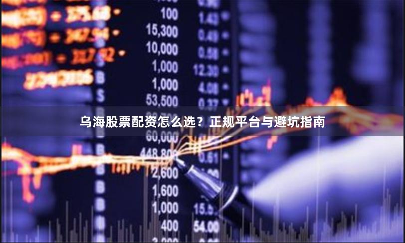 乌海股票配资怎么选？正规平台与避坑指南