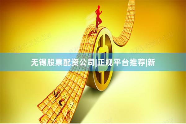 无锡股票配资公司|正规平台推荐|新