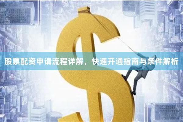 股票配资申请流程详解，快速开通指南与条件解析