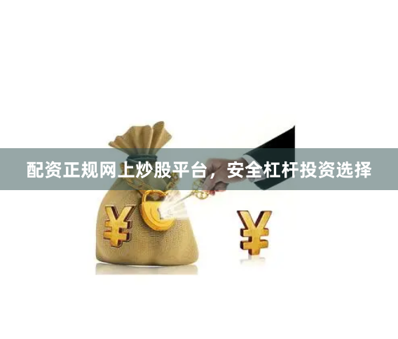 配资正规网上炒股平台，安全杠杆投资选择