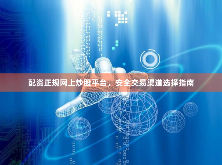 配资正规网上炒股平台，安全交易渠道选择指南