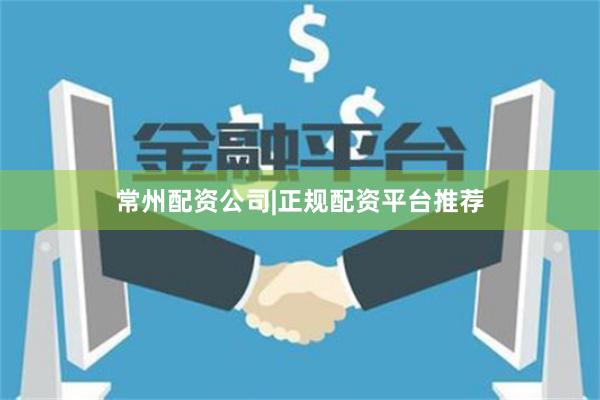 常州配资公司|正规配资平台推荐