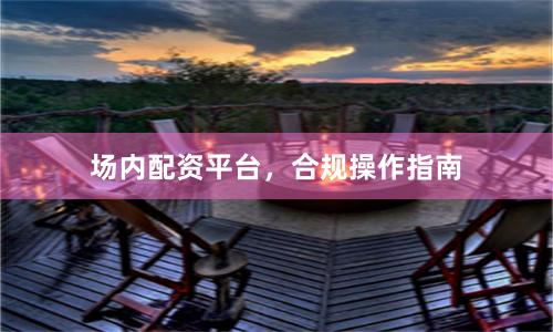 场内配资平台，合规操作指南