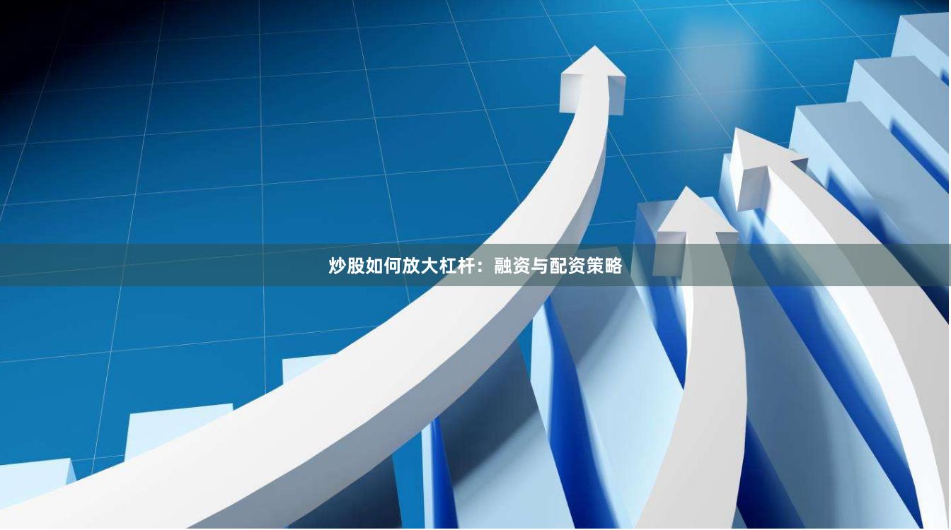 炒股如何放大杠杆：融资与配资策略