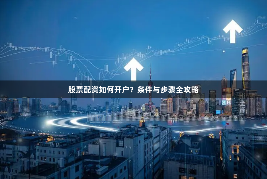 股票配资如何开户？条件与步骤全攻略