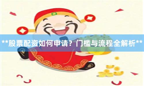 **股票配资如何申请？门槛与流程全解析**