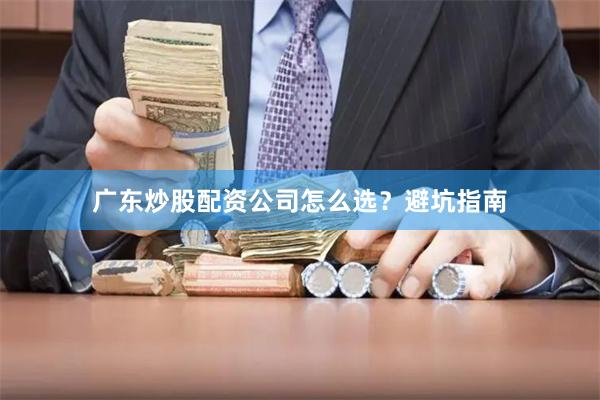 广东炒股配资公司怎么选？避坑指南